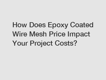 How Does Epoxy Coated Wire Mesh Price Impact Your Project Costs?