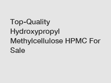 Top-Quality Hydroxypropyl Methylcellulose HPMC For Sale