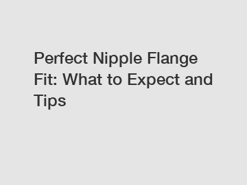 Perfect Nipple Flange Fit: What to Expect and Tips