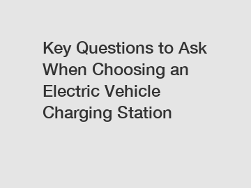 Key Questions to Ask When Choosing an Electric Vehicle Charging Station