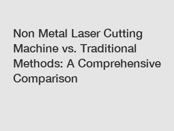 Non Metal Laser Cutting Machine vs. Traditional Methods: A Comprehensive Comparison