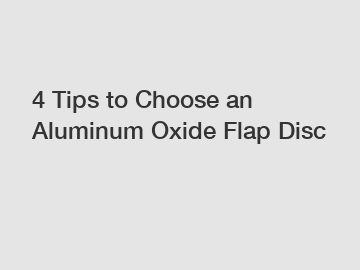 4 Tips to Choose an Aluminum Oxide Flap Disc