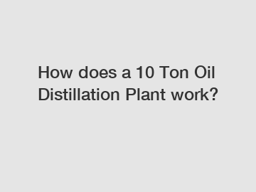 How does a 10 Ton Oil Distillation Plant work?