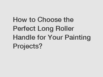 How to Choose the Perfect Long Roller Handle for Your Painting Projects?