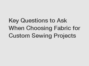 Key Questions to Ask When Choosing Fabric for Custom Sewing Projects