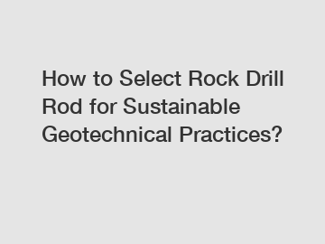 How to Select Rock Drill Rod for Sustainable Geotechnical Practices?