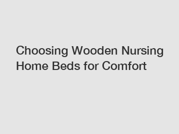 Choosing Wooden Nursing Home Beds for Comfort