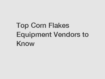 Top Corn Flakes Equipment Vendors to Know