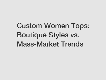 Custom Women Tops: Boutique Styles vs. Mass-Market Trends