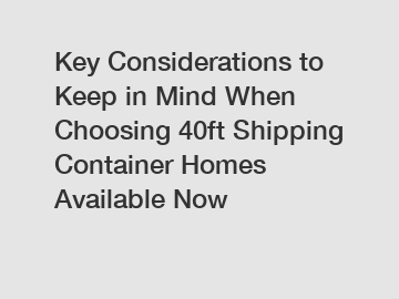 Key Considerations to Keep in Mind When Choosing 40ft Shipping Container Homes Available Now