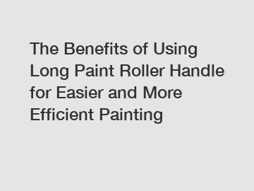 The Benefits of Using Long Paint Roller Handle for Easier and More Efficient Painting