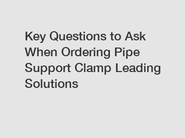 Key Questions to Ask When Ordering Pipe Support Clamp Leading Solutions