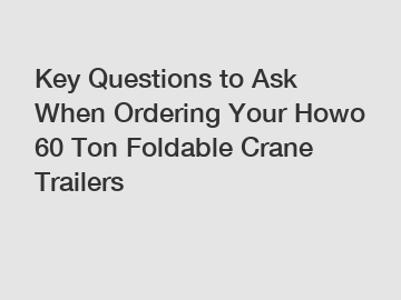 Key Questions to Ask When Ordering Your Howo 60 Ton Foldable Crane Trailers