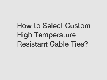 How to Select Custom High Temperature Resistant Cable Ties?