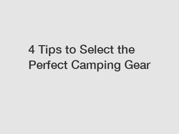 4 Tips to Select the Perfect Camping Gear