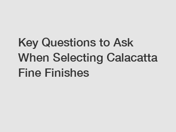 Key Questions to Ask When Selecting Calacatta Fine Finishes