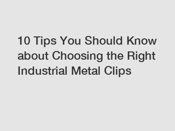 10 Tips You Should Know about Choosing the Right Industrial Metal Clips