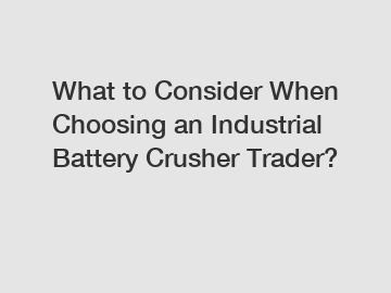 What to Consider When Choosing an Industrial Battery Crusher Trader?