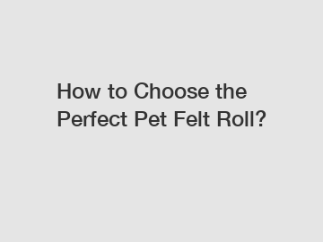 How to Choose the Perfect Pet Felt Roll?