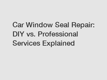 Car Window Seal Repair: DIY vs. Professional Services Explained