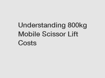 Understanding 800kg Mobile Scissor Lift Costs