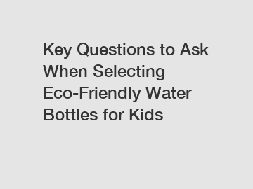 Key Questions to Ask When Selecting Eco-Friendly Water Bottles for Kids