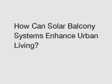 How Can Solar Balcony Systems Enhance Urban Living?