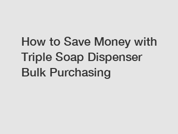 How to Save Money with Triple Soap Dispenser Bulk Purchasing