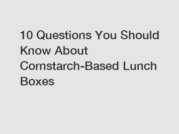 10 Questions You Should Know About Cornstarch-Based Lunch Boxes