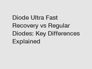 Diode Ultra Fast Recovery vs Regular Diodes: Key Differences Explained