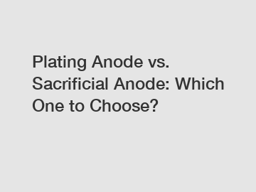 Plating Anode vs. Sacrificial Anode: Which One to Choose?