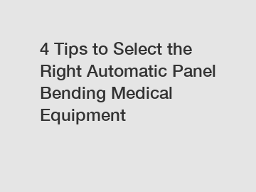4 Tips to Select the Right Automatic Panel Bending Medical Equipment