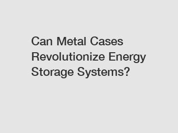 Can Metal Cases Revolutionize Energy Storage Systems?