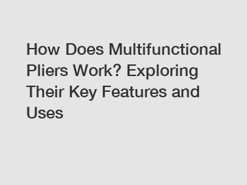 How Does Multifunctional Pliers Work? Exploring Their Key Features and Uses