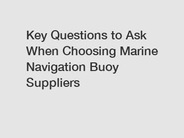 Key Questions to Ask When Choosing Marine Navigation Buoy Suppliers