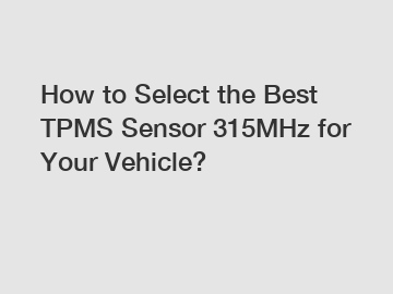 How to Select the Best TPMS Sensor 315MHz for Your Vehicle?