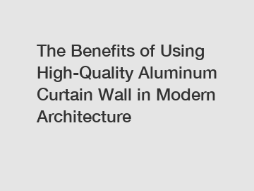 The Benefits of Using High-Quality Aluminum Curtain Wall in Modern Architecture