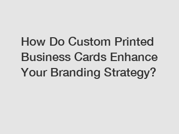 How Do Custom Printed Business Cards Enhance Your Branding Strategy?