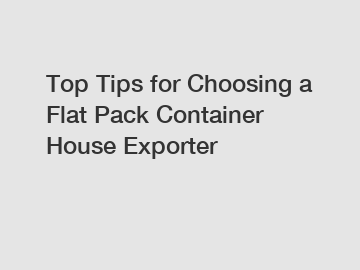 Top Tips for Choosing a Flat Pack Container House Exporter