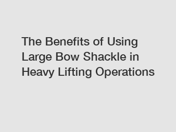 The Benefits of Using Large Bow Shackle in Heavy Lifting Operations