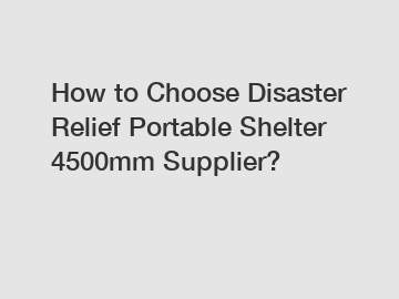 How to Choose Disaster Relief Portable Shelter 4500mm Supplier?