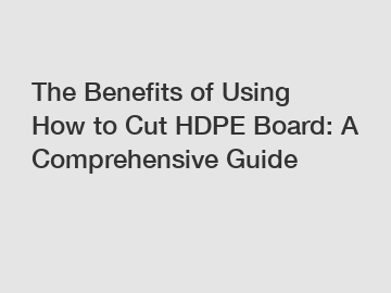 The Benefits of Using How to Cut HDPE Board: A Comprehensive Guide