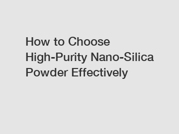 How to Choose High-Purity Nano-Silica Powder Effectively