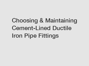 Choosing & Maintaining Cement-Lined Ductile Iron Pipe Fittings