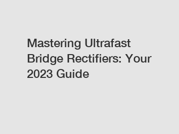 Mastering Ultrafast Bridge Rectifiers: Your 2023 Guide