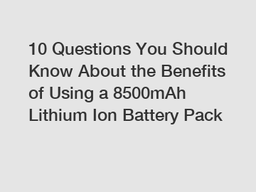 10 Questions You Should Know About the Benefits of Using a 8500mAh Lithium Ion Battery Pack