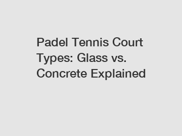 Padel Tennis Court Types: Glass vs. Concrete Explained