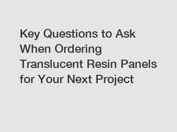 Key Questions to Ask When Ordering Translucent Resin Panels for Your Next Project