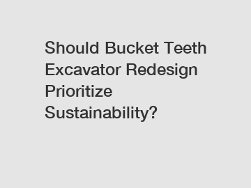 Should Bucket Teeth Excavator Redesign Prioritize Sustainability?