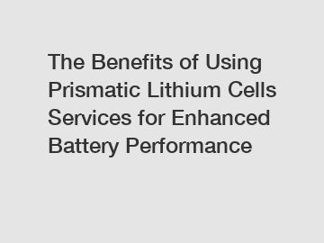 The Benefits of Using Prismatic Lithium Cells Services for Enhanced Battery Performance